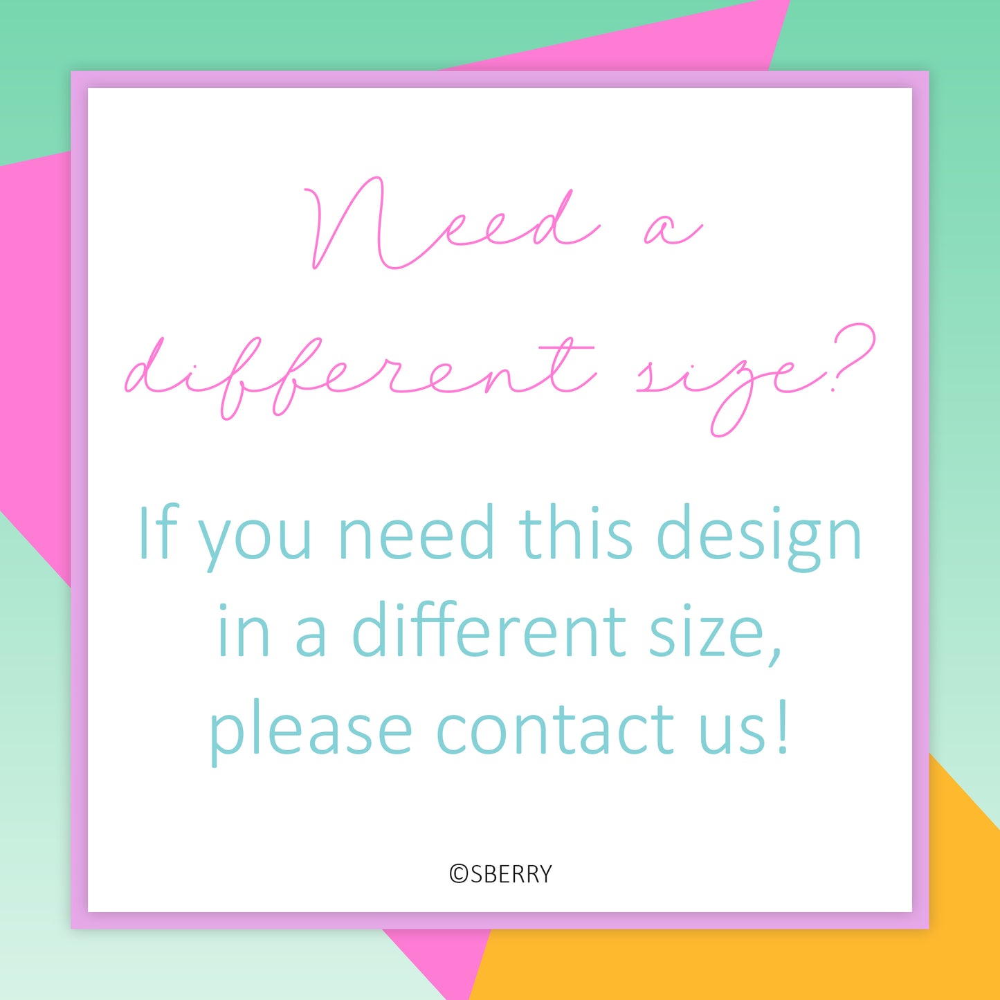 Text on colorful geometric background: "Need a different size? If you need this design in a different size, please contact us! ©SBERRY.